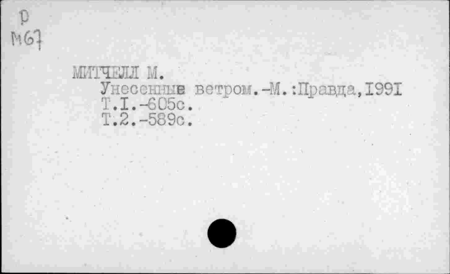 ﻿P
ИЦ
Ж1ТЧ2ЛЛ M.
Унесенный ветром.-М.:Правда,1991
T.I.-605C.
Т. 2.-589с.